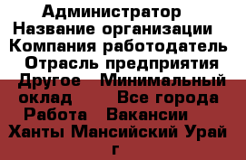 Администратор › Название организации ­ Компания-работодатель › Отрасль предприятия ­ Другое › Минимальный оклад ­ 1 - Все города Работа » Вакансии   . Ханты-Мансийский,Урай г.